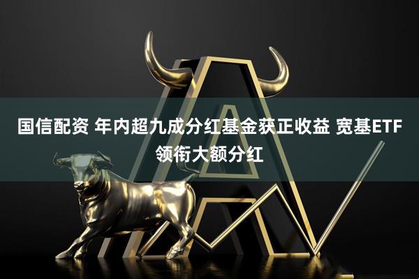 国信配资 年内超九成分红基金获正收益 宽基ETF领衔大额分红