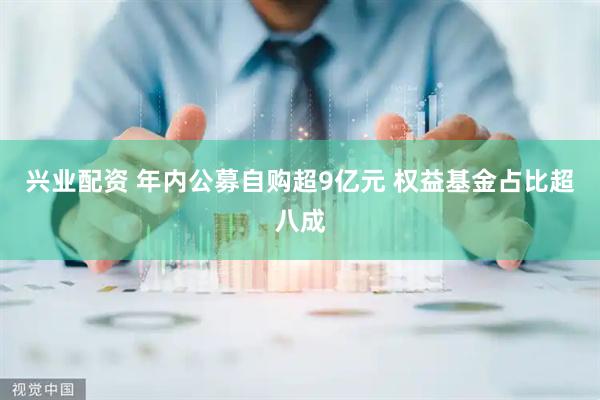 兴业配资 年内公募自购超9亿元 权益基金占比超八成