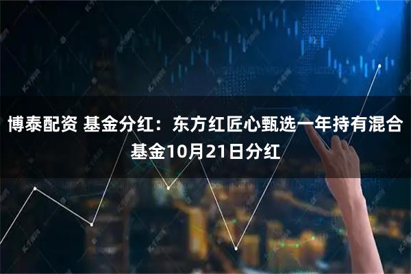 博泰配资 基金分红：东方红匠心甄选一年持有混合基金10月21日分红