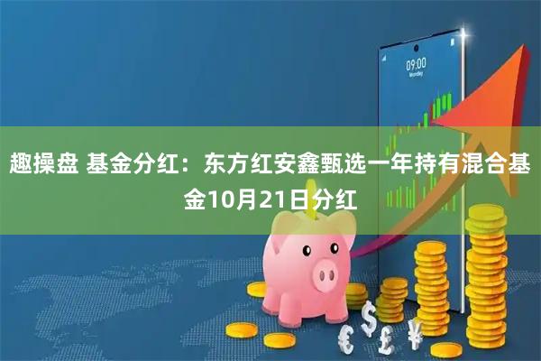 趣操盘 基金分红：东方红安鑫甄选一年持有混合基金10月21日分红