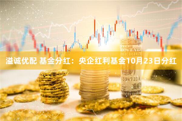溢诚优配 基金分红：央企红利基金10月23日分红