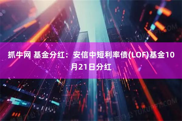 抓牛网 基金分红：安信中短利率债(LOF)基金10月21日分红