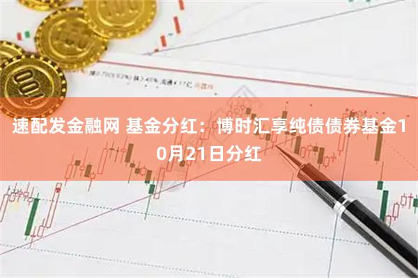 速配发金融网 基金分红：博时汇享纯债债券基金10月21日分红