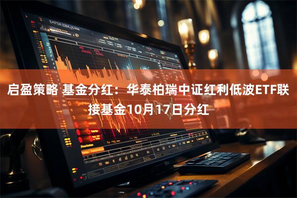 启盈策略 基金分红：华泰柏瑞中证红利低波ETF联接基金10月17日分红