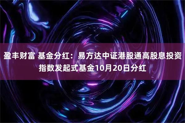 盈丰财富 基金分红：易方达中证港股通高股息投资指数发起式基金10月20日分红