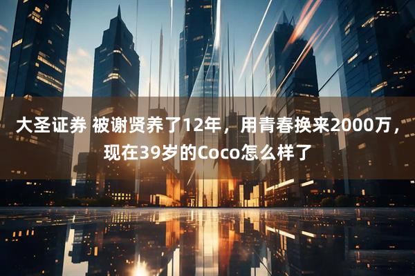 大圣证券 被谢贤养了12年，用青春换来2000万，现在39岁的Coco怎么样了