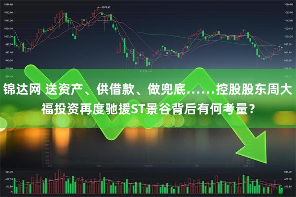 锦达网 送资产、供借款、做兜底……控股股东周大福投资再度驰援ST景谷背后有何考量？
