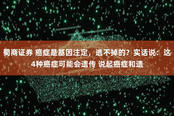 蜀商证券 癌症是基因注定,逃不掉的?实话说:这4种癌症可能会遗传 说起癌症和遗
