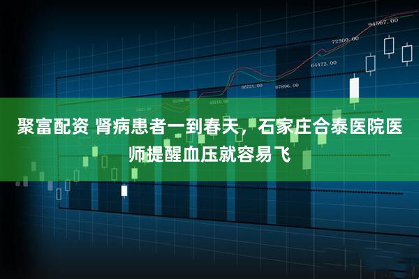 聚富配资 肾病患者一到春天,石家庄合泰医院医师提醒血压就容易飞