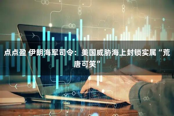 点点盈 伊朗海军司令：美国威胁海上封锁实属“荒唐可笑”