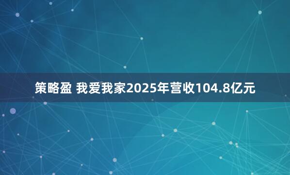 策略盈 我爱我家2025年营收104.8亿元