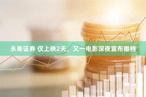 永崋证券 仅上映2天,又一电影深夜宣布撤档