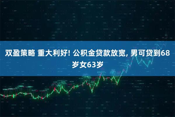 双盈策略 重大利好! 公积金贷款放宽, 男可贷到68岁女63岁