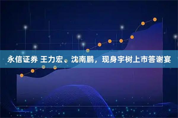 永信证券 王力宏、沈南鹏，现身宇树上市答谢宴