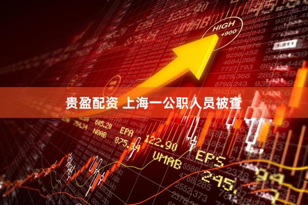 贵盈配资 上海一公职人员被查