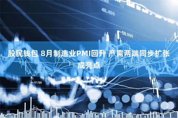 股民钱包 8月制造业PMI回升 产需两端同步扩张成亮点
