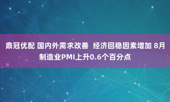 鼎冠优配 国内外需求改善 经济回稳因素增加 8月制造业PMI上升0.6个百分点