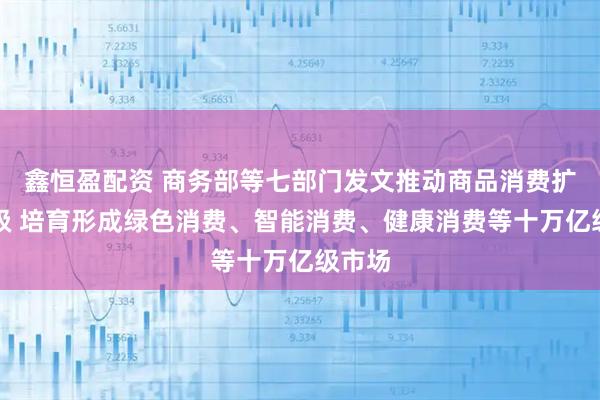 鑫恒盈配资 商务部等七部门发文推动商品消费扩容升级 培育形成绿色消费、智能消费、健康消费等十万亿级市场